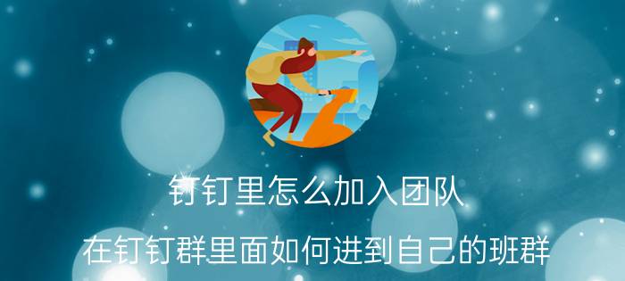 钉钉里怎么加入团队 在钉钉群里面如何进到自己的班群？